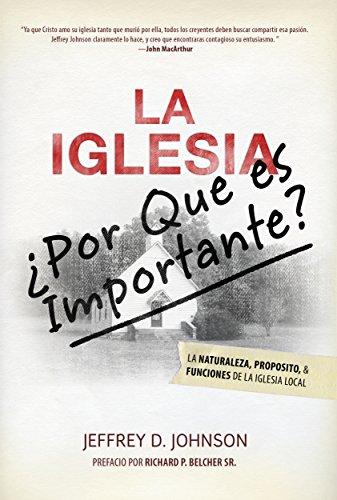 LA IGLESIA: ¿POR QUÉ ES IMPORTANTE?: La Naturaleza, Propósito y Funciones de la Iglesia Local
