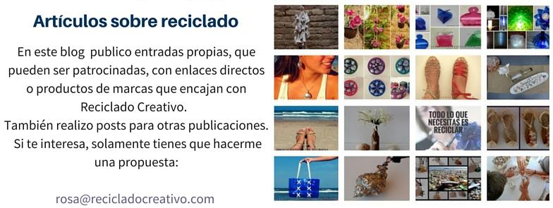 En el blog se publican entradas propias, que pueden ser patrocinadas, con enlaces directos o productos de marcas que encajan con Reciclado Creativo. También realizo posts para otras publicaciones. Si te interesa, solamente tienes que hacerme una propuesta: rosa@recicladocreativo.com