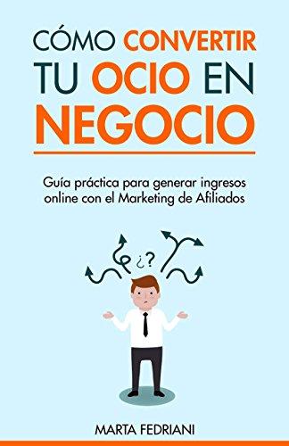 Cómo convertir tu Ocio en Negocio: Cómo emprender tus Negocios online y Ganar dinero en Internet (Marketing de Afiliación nº 1)