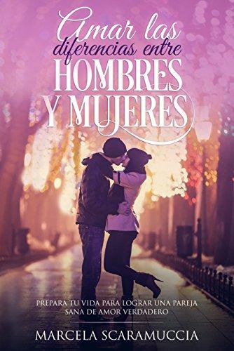 Amar las diferencias entre hombres y mujeres: Prepara tu vida para lograr una pareja sana de amor verdadero