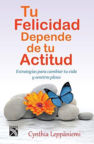 Tu felicidad depende de tu actitud: Estrategias para cambiar tu vida y sentirte pleno