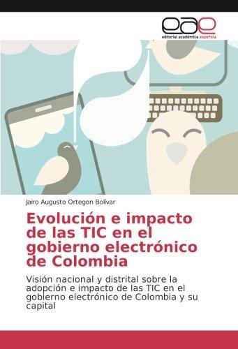 Evolución e impacto de las TIC en el gobierno electrónico de Colombia: Visión nacional y distrital sobre la adopción e impacto de las TIC en el gobierno electrónico de Colombia y su capital