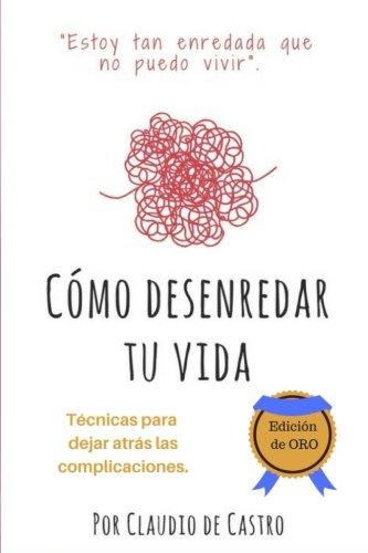 Cómo Desenredar tu Vida - Edición de ORO: Ténicas para dejar atrás las compilcaciones (Libros de auto-superación y crecimiento espiritual)