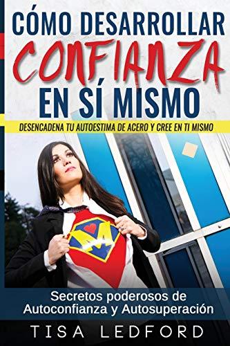 Como Desarrollar Confianza en si mismo.: Desencadena tu autoestima de acero y cree en ti mismo. Secretos poderosos de autoconfianza y autosuperacion.