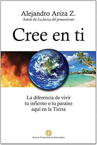 Cree en ti: La diferencia de vivir tu infierno o tu paraíso aquí en la Tierra