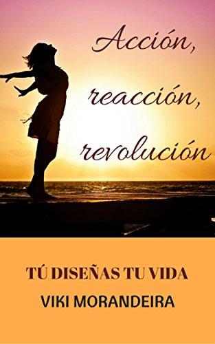 Acción, reacción, revolución. : Tú creas tu propia vida. Recupera la confianza y la seguridad, diseña tu vida, abrazando la responsabilidad sobre tu futuro.