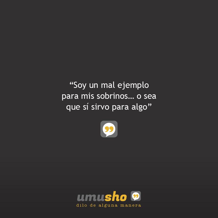 Soy un mal ejemplo para mis sobrinos o sea que sí sirvo para algo.