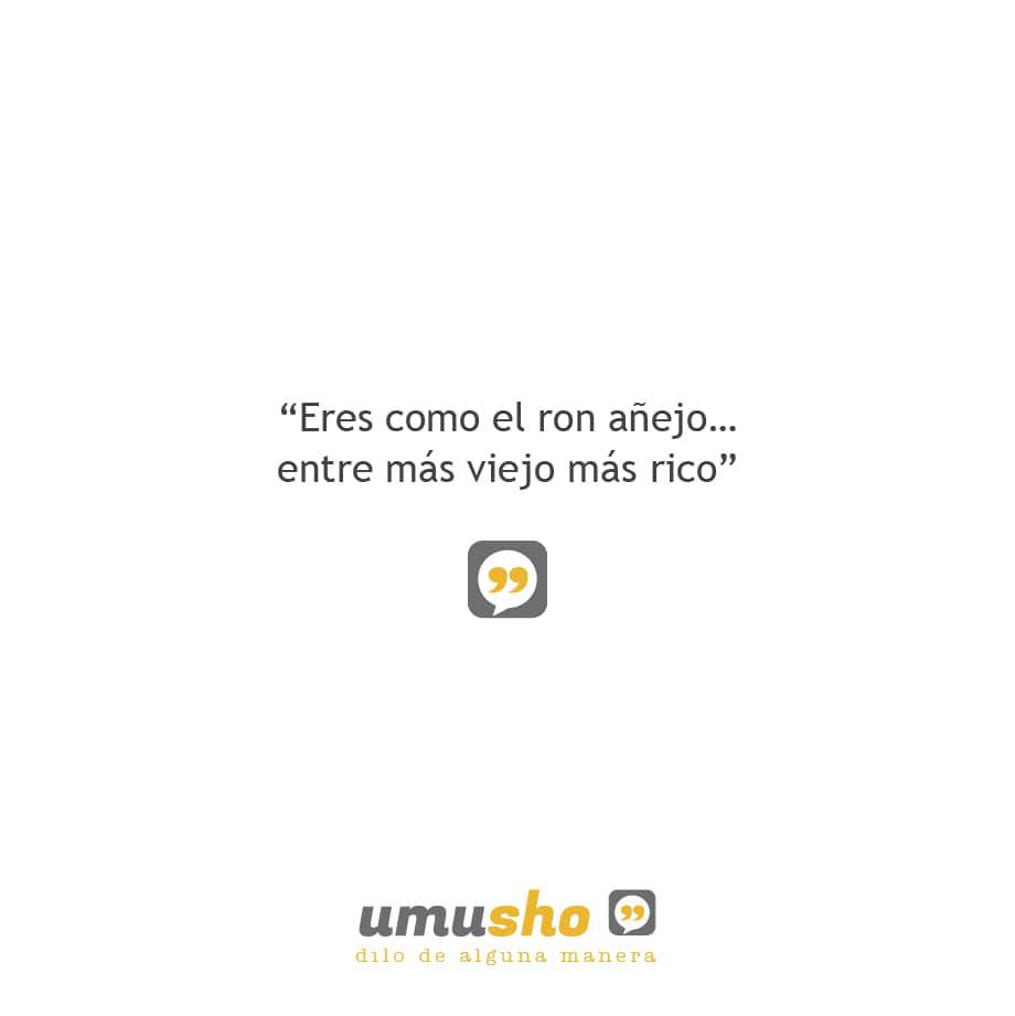 Eres como el ron añejo entre más viejo más rico