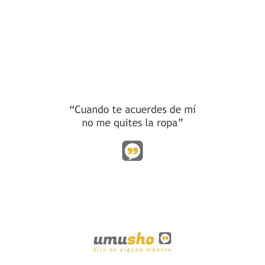 Cuando te acuerdes de mí no me quites la ropa.