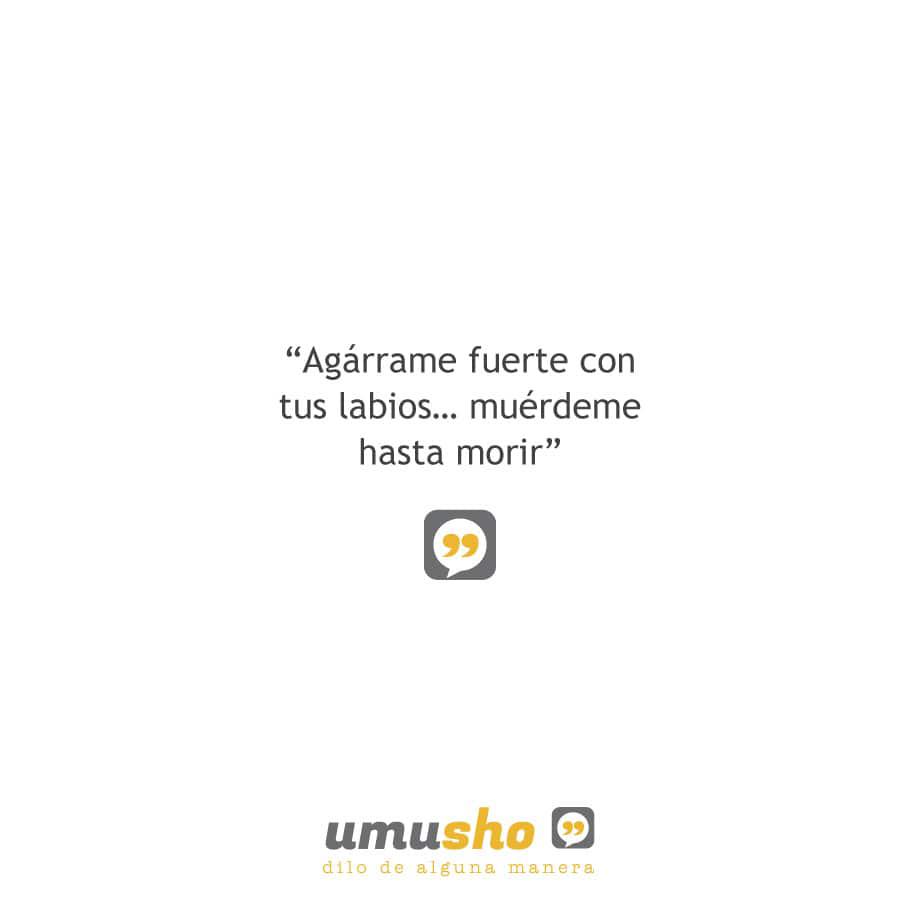 Agárrame fuerte con tus labios muérdeme hasta morir.