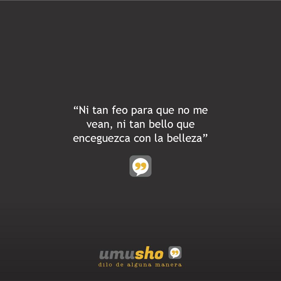 Ni tan feo para que no me vean, ni tan bello que enceguezca con la belleza.
