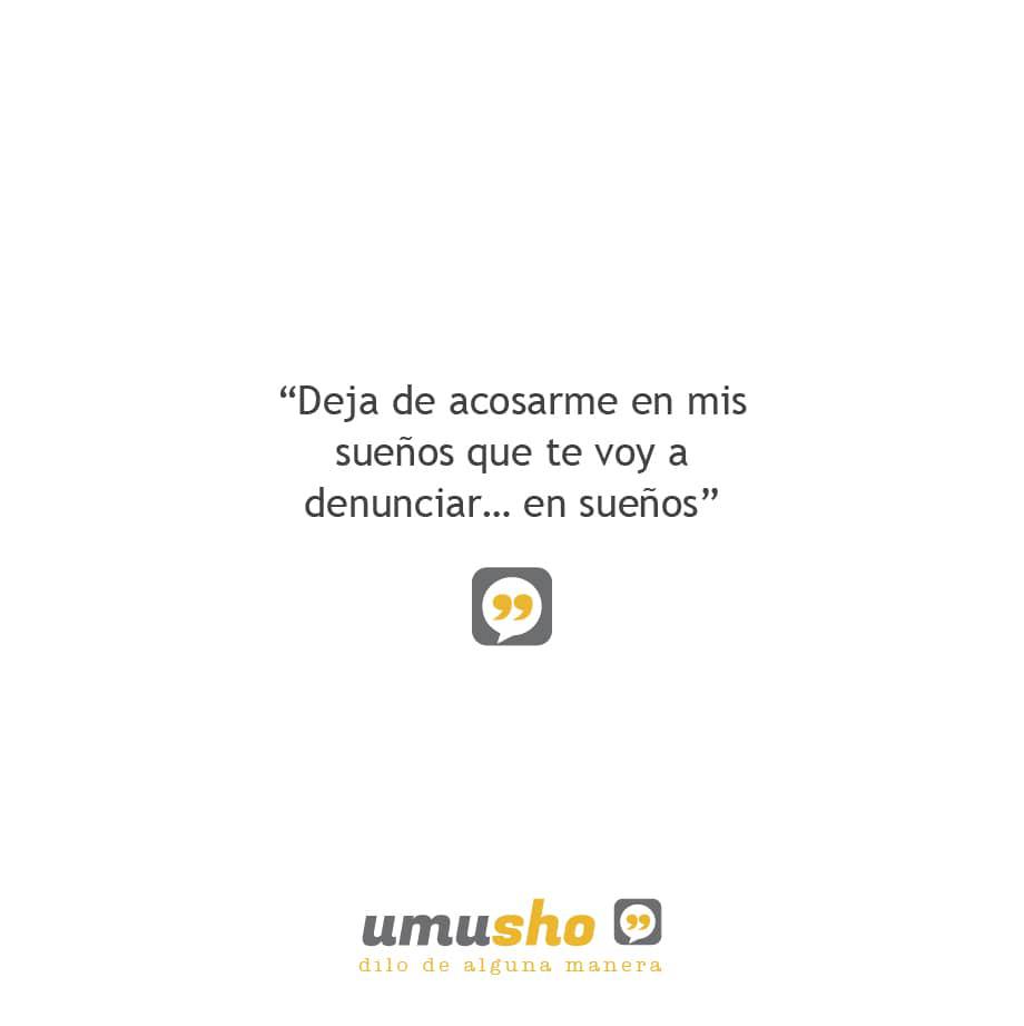 Deja de acosarme en mis sueños que te voy a denunciar en sueños.