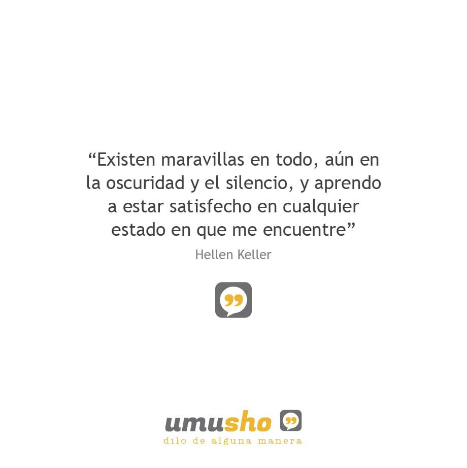 “Existen maravillas en todo, aún en la oscuridad y el silencio, y aprendo a estar satisfecho en cualquier estado en que me encuentre” Hellen Keller
