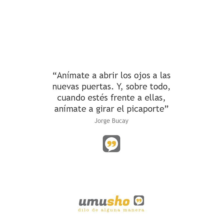 “Anímate a abrir los ojos a las nuevas puertas. Y, sobre todo, cuando estés frente a ellas, anímate a girar el picaporte” Jorge Bucay