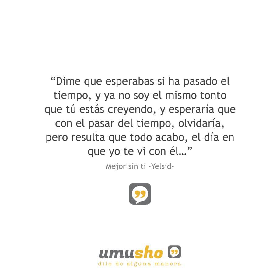 Dime que esperabas si ha pasado el tiempo, y ya no soy el mismo tonto que tú estás creyendo, y esperaría que con el pasar del tiempo, olvidaría, pero resulta que todo acabo, el día en que yo te vi con él Mejor sin ti –Yelsid-