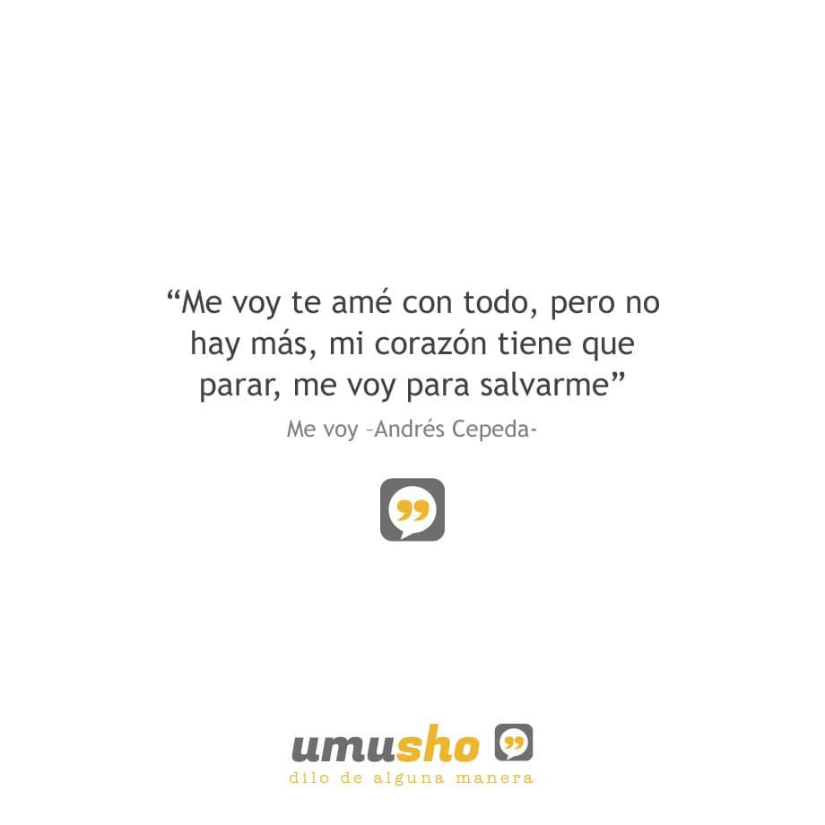 Me voy te amé con todo, pero no hay más, mi corazón tiene que parar, me voy para salvarme. Me voy –Andrés Cepeda-