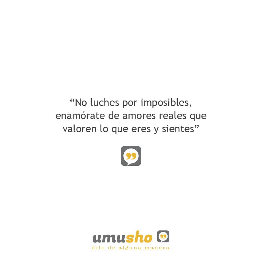 No luches por imposibles, enamórate de amores reales que valoren lo que eres y sientes.