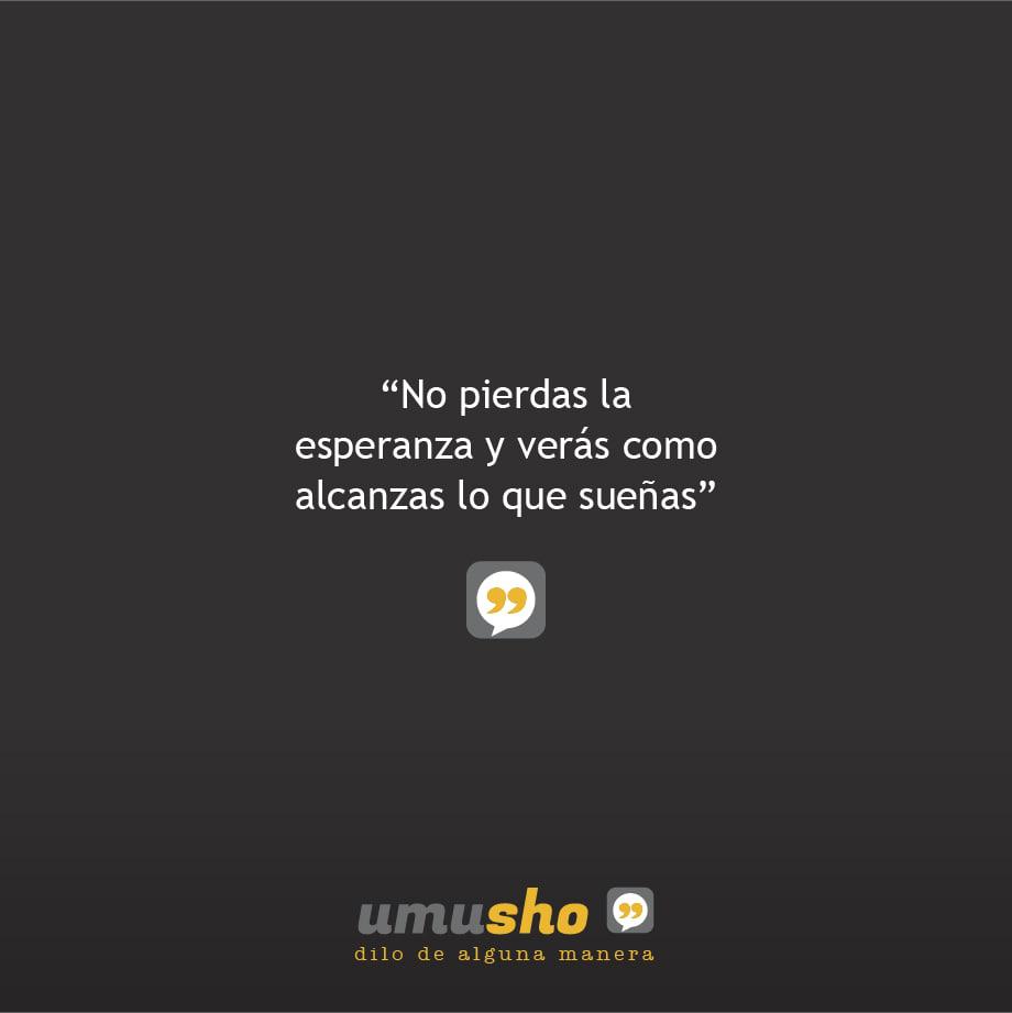 No pierdas la esperanza y verás como alcanzas lo que sueñas.