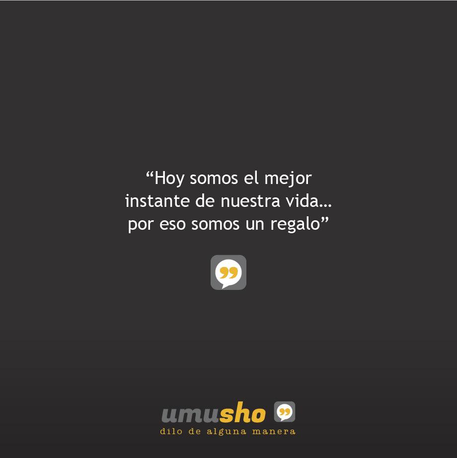 Hoy somos el mejor instante de nuestra vida por eso somos un regalo.