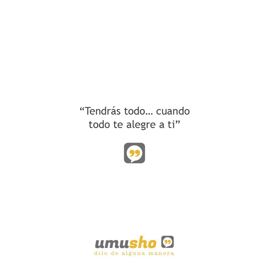 Tendrás todo cuando todo te alegre a ti.