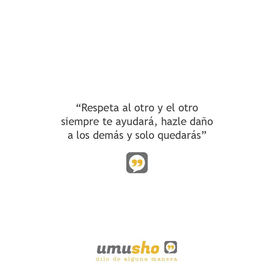 Respeta al otro y el otro siempre te ayudará, hazle daño a los demás y solo quedarás.
