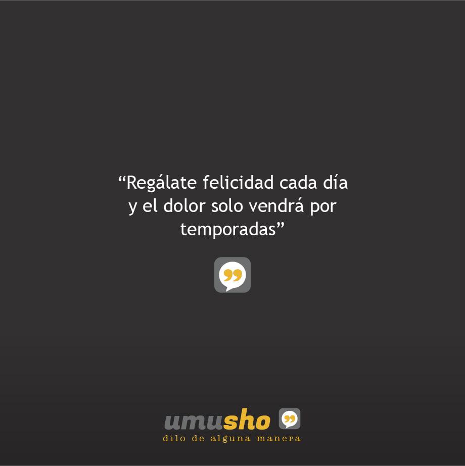 Regálate felicidad cada día y el dolor solo vendrá por temporadas.