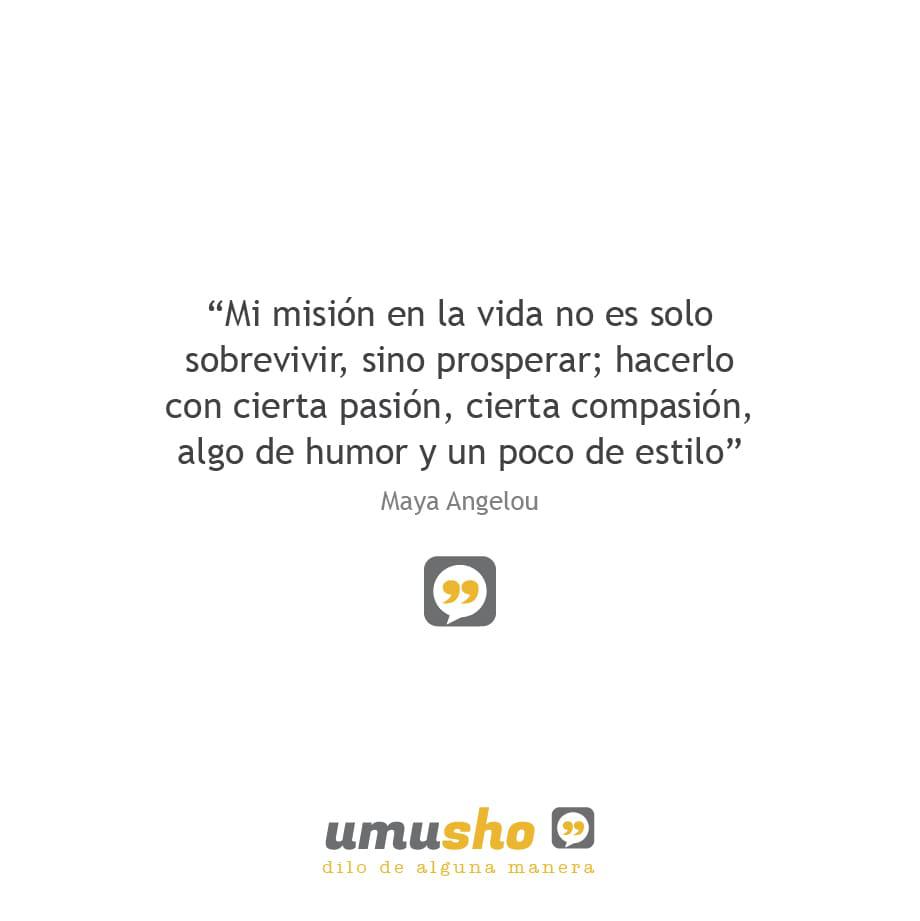 Mi misión en la vida no es solo sobrevivir, sino prosperar; hacerlo con cierta pasión, cierta compasión, algo de humor y un poco de estilo. Maya Angelou