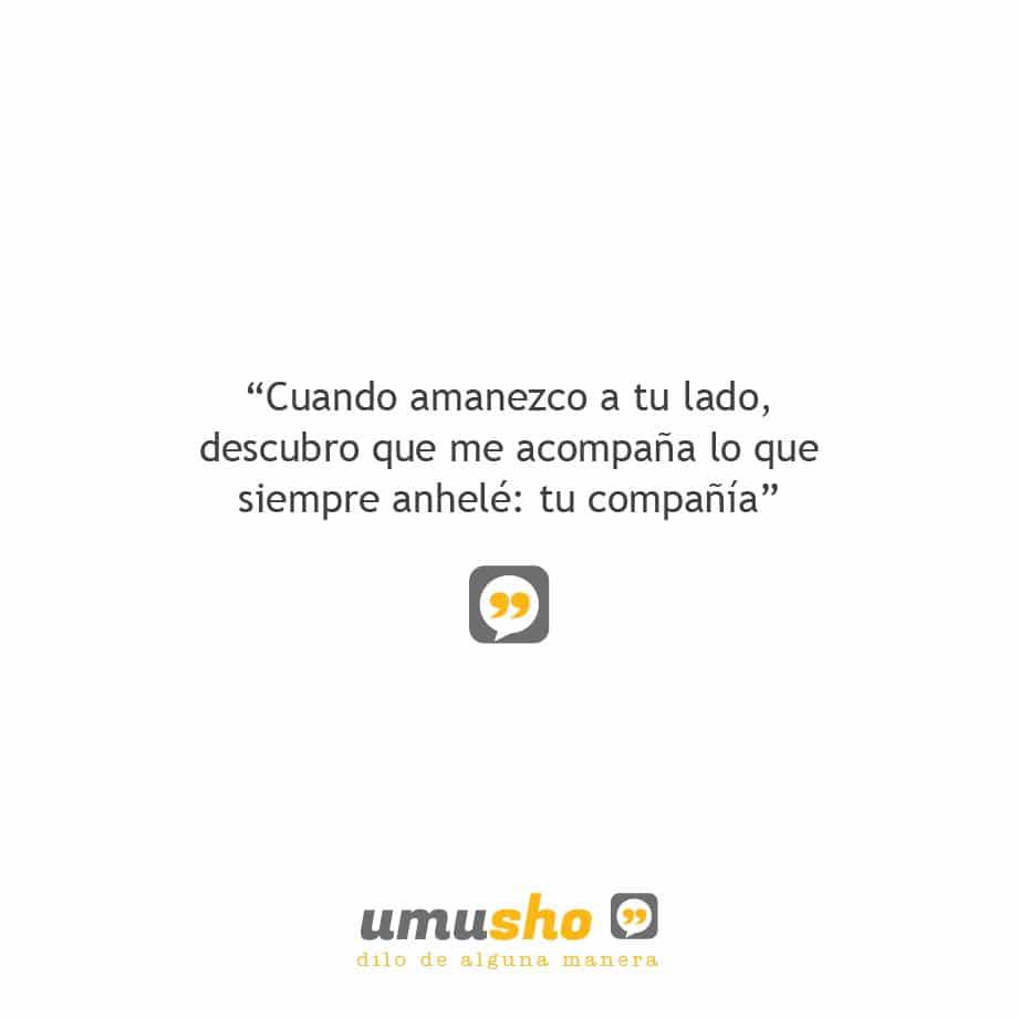 Cuando amanezco a tu lado, descubro que me acompaña lo que siempre anhelé: tu compañía