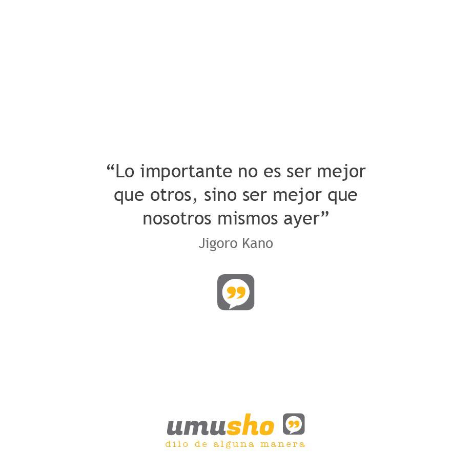 Lo importante no es ser mejor que otros, sino ser mejor que nosotros mismos ayer. Jigoro Kano