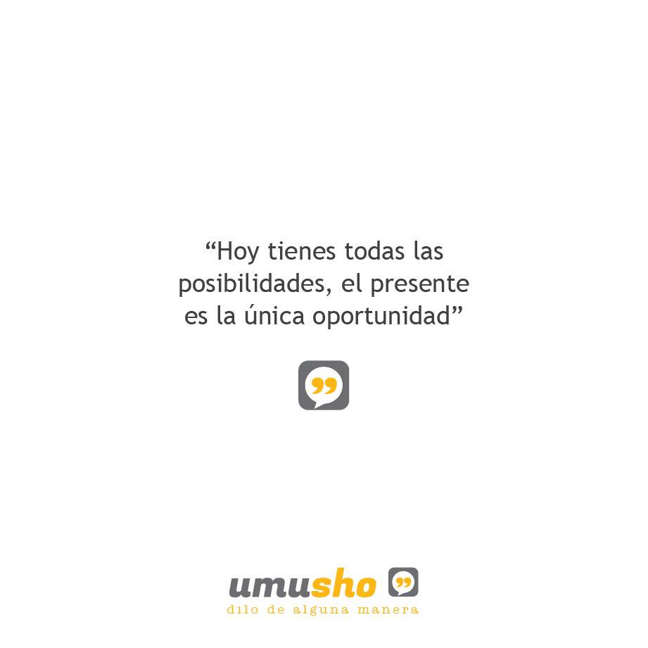 Hoy tienes todas las posibilidades, el presente es la única oportunidad.