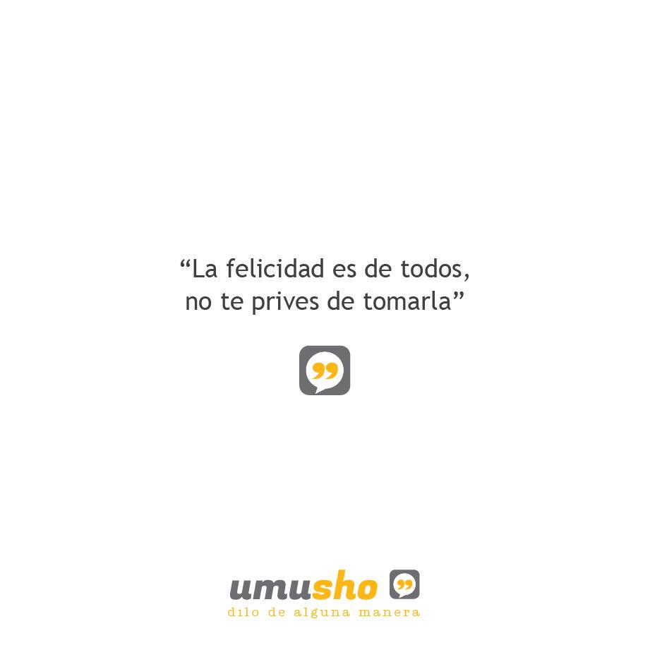 La felicidad es de todos, no te prives de tomarla.