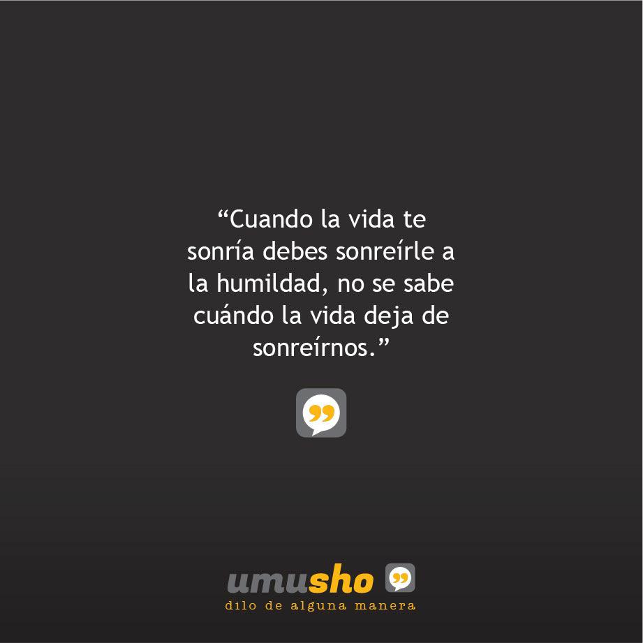 Cuando la vida te sonría debes sonreírle a la humildad, no se sabe cuándo la vida deja de sonreírnos.