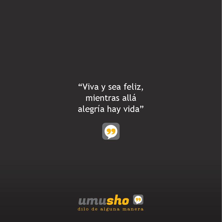 Viva y sea feliz, mientras allá alegría hay vida.