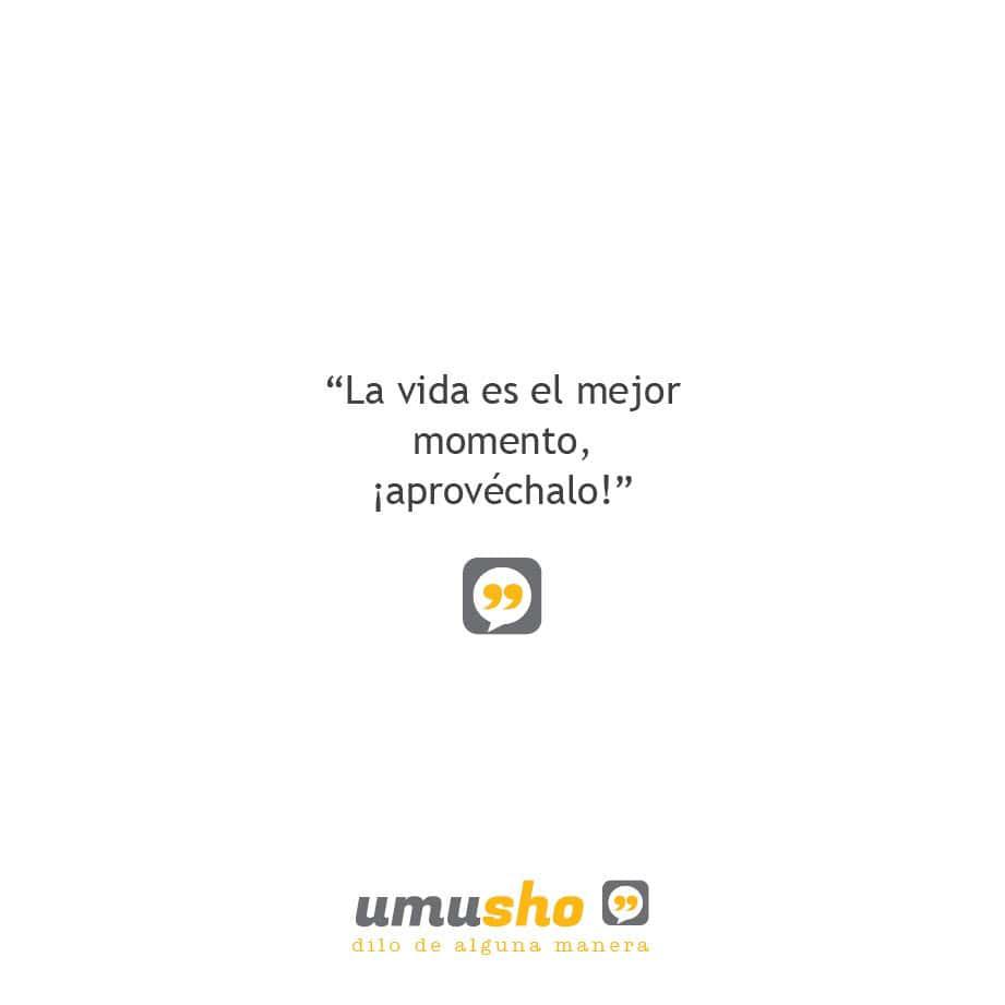 La vida es el mejor momento, ¡aprovéchalo!.