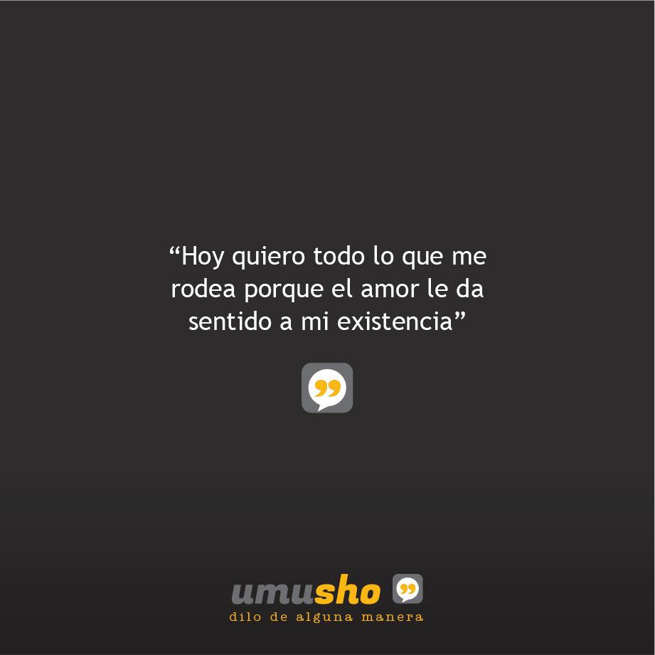 Hoy quiero todo lo que me rodea porque el amor le da sentido a mi existencia.