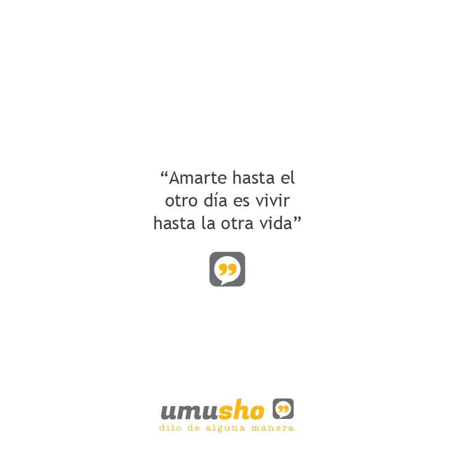 Amarte hasta el otro día es vivir hasta la otra vida.