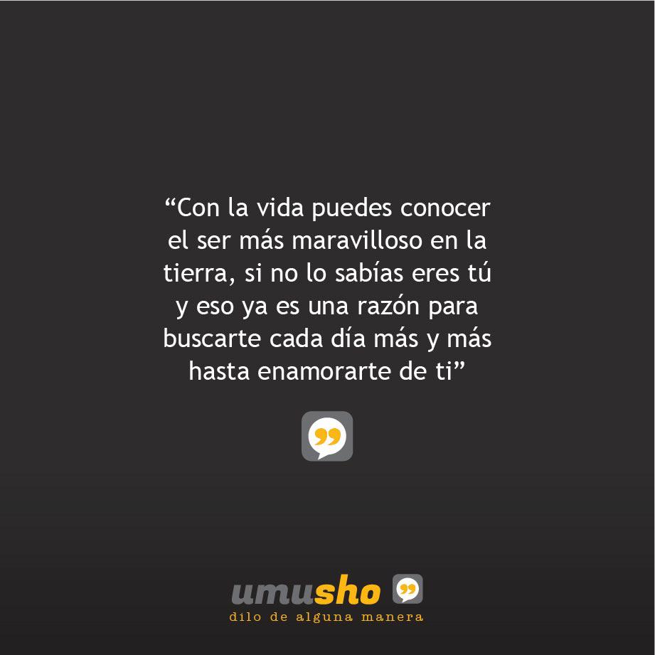 Con la vida puedes conocer el ser más maravilloso en la tierra, si no lo sabías eres tú y eso ya es una razón para buscarte cada día más y más hasta enamorarte de ti.