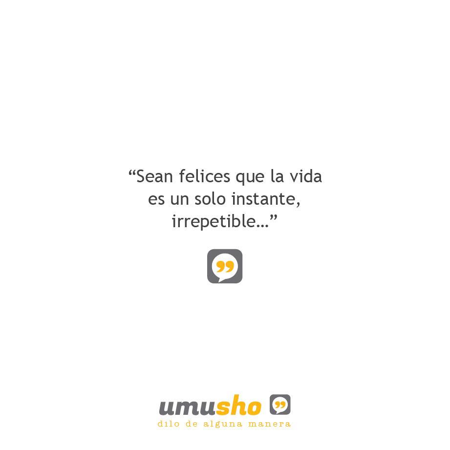Sean felices que la vida es un solo instante, irrepetible
