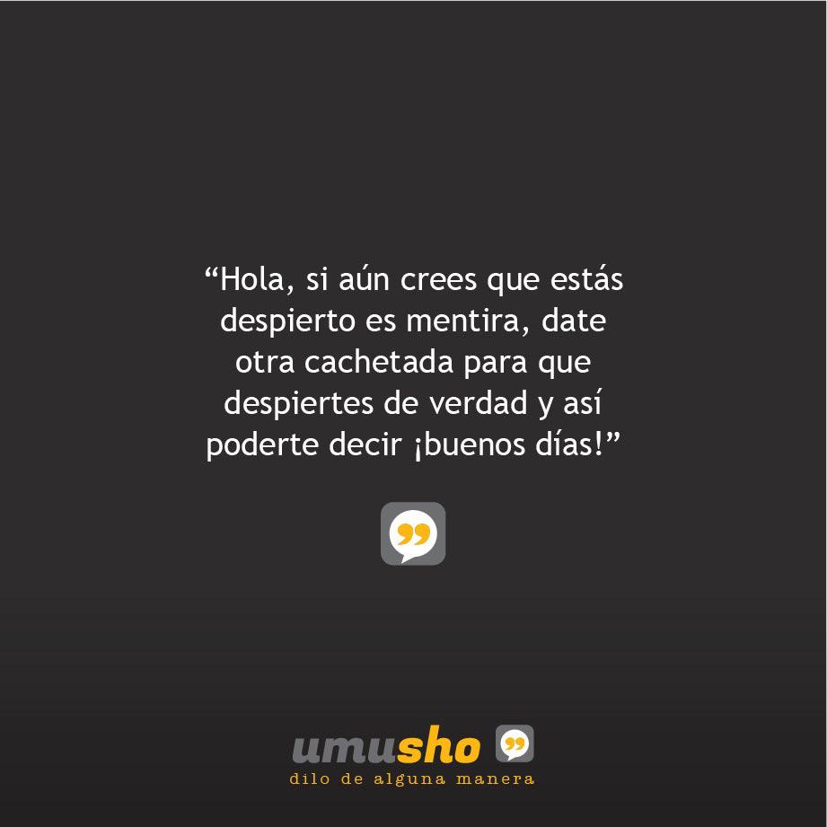 Hola, si aún crees que estás despierto es mentira, date otra cachetada para que despiertes de verdad y así poderte decir ¡buenos días!.