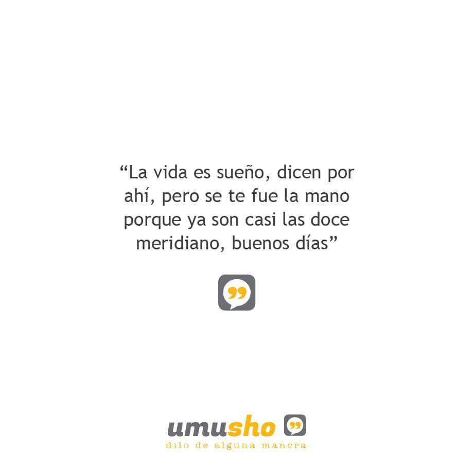 La vida es sueño, dicen por ahí, pero se te fue la mano porque ya son casi las doce meridiano, buenos días.