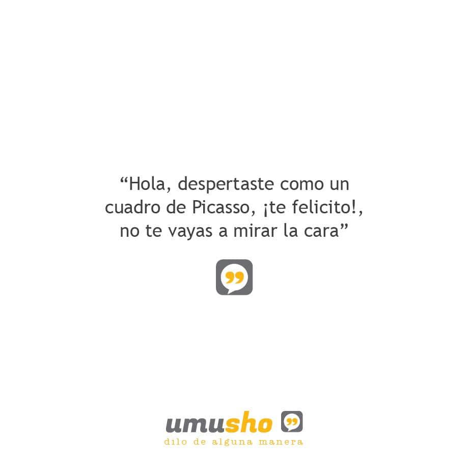 Hola, despertaste como un cuadro de Picasso, ¡te felicito!, no te vayas a mirar la cara.