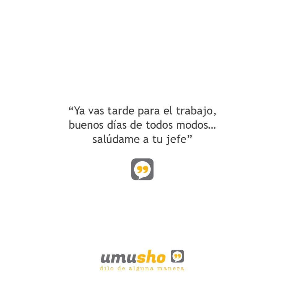Ya vas tarde para el trabajo, buenos días de todos modos salúdame a tu jefe.
