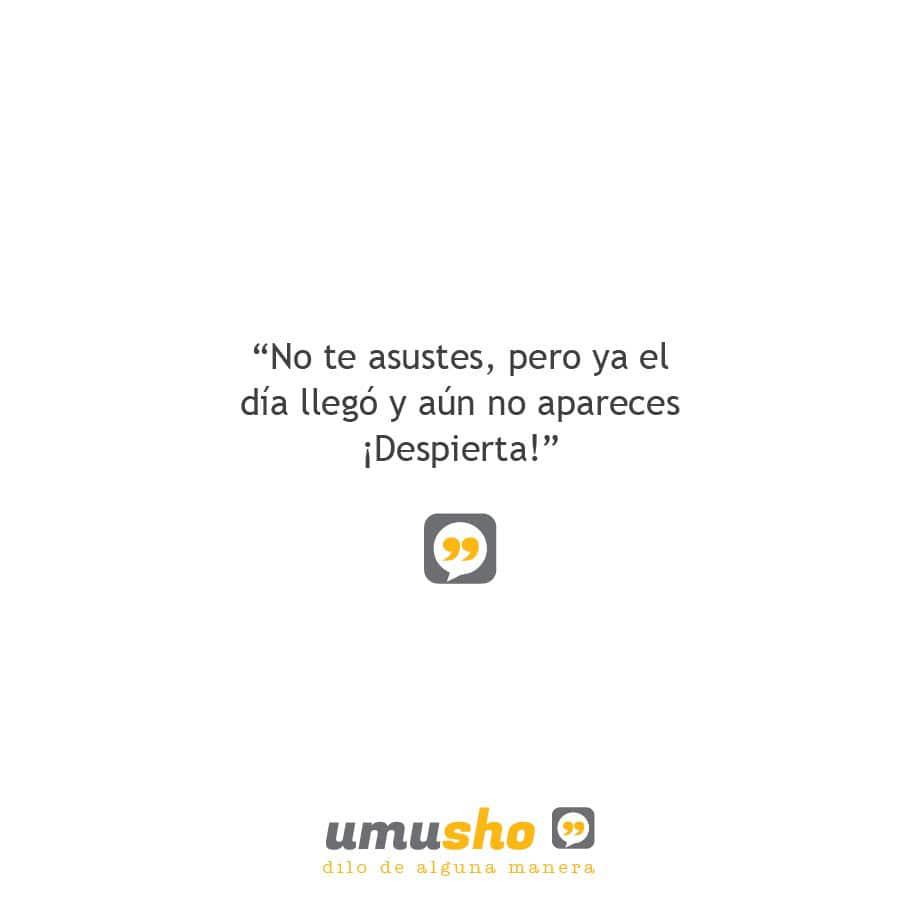 No te asustes, pero ya el día llegó y aún no apareces ¡Despierta!.