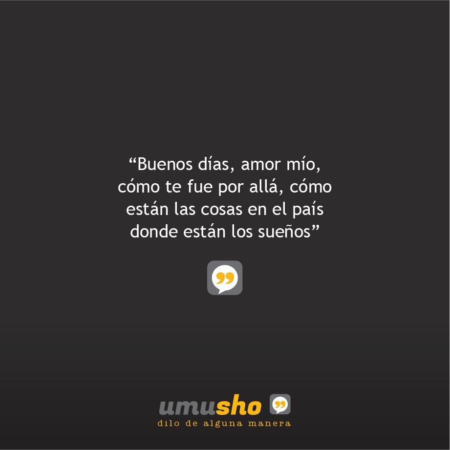 Buenos días, amor mío, cómo te fue por allá, cómo están las cosas en el país donde están los sueños.