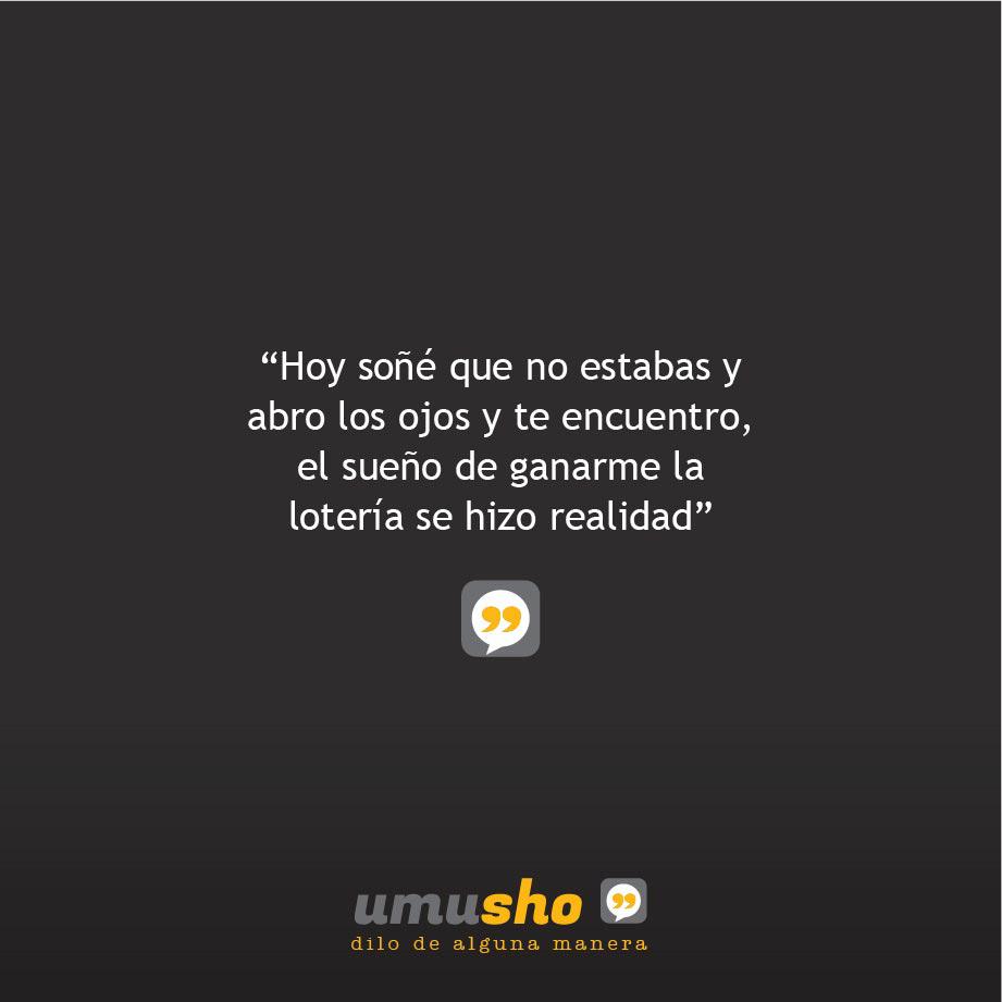 Hoy soñé que no estabas y abro los ojos y te encuentro, el sueño de ganarme la lotería se hizo realidad.