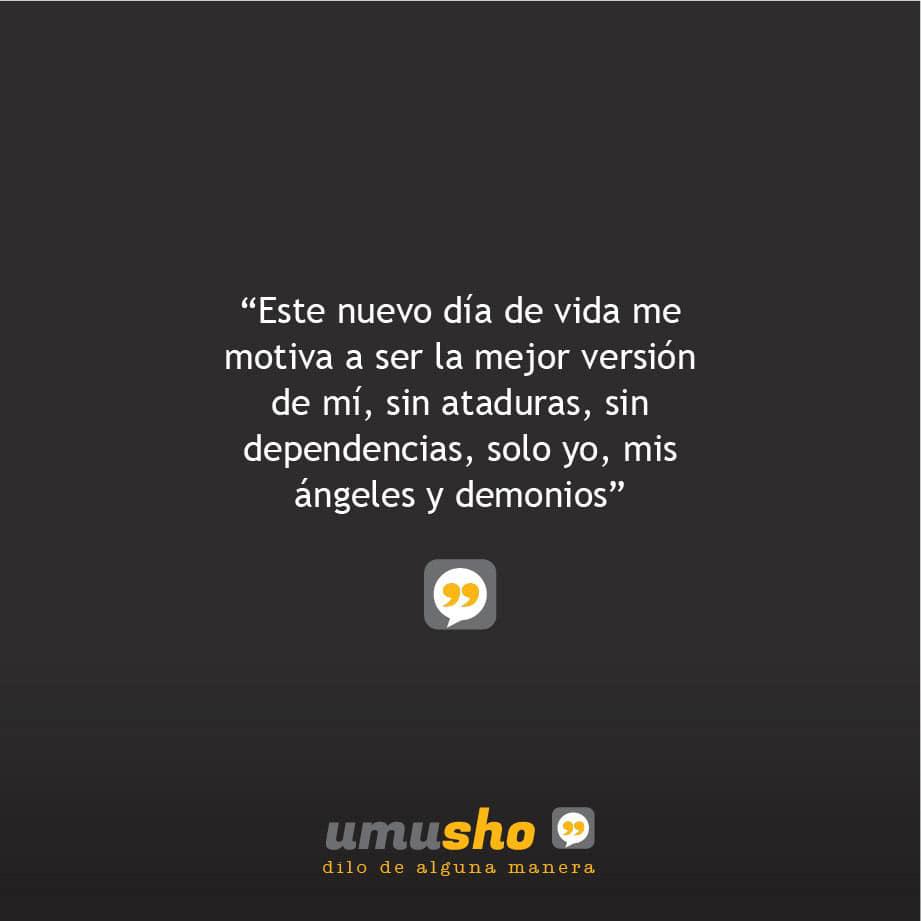 Este nuevo día de vida me motiva a ser la mejor versión de mí, sin ataduras, sin dependencias, solo yo, mis ángeles y demonios.
