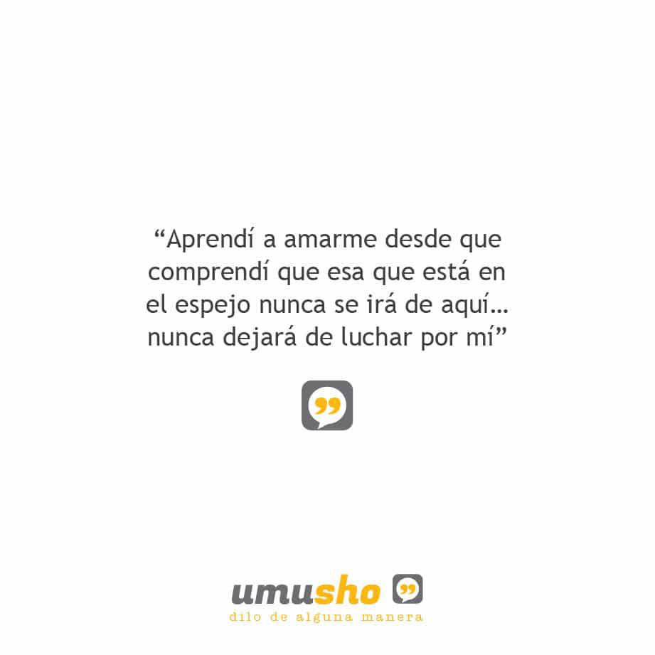 Aprendí a amarme desde que comprendí que esa que está en el espejo nunca se irá de aquí nunca dejará de luchar por mí.