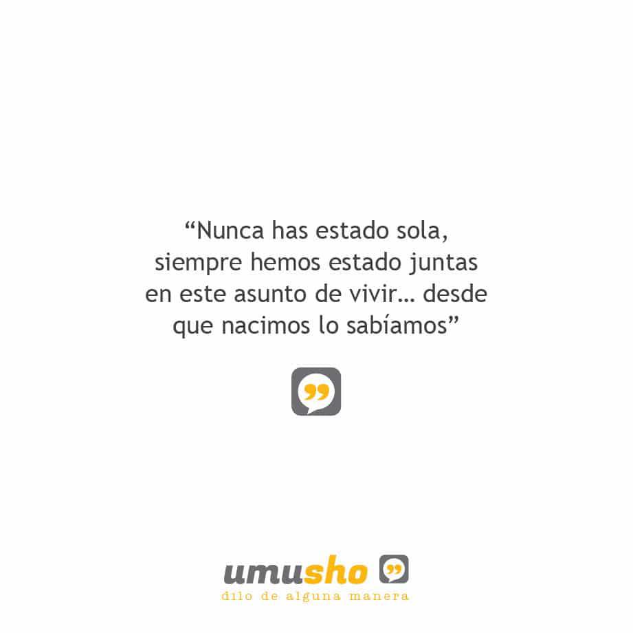 Nunca has estado sola, siempre hemos estado juntas en este asunto de vivir desde que nacimos lo sabíamos.