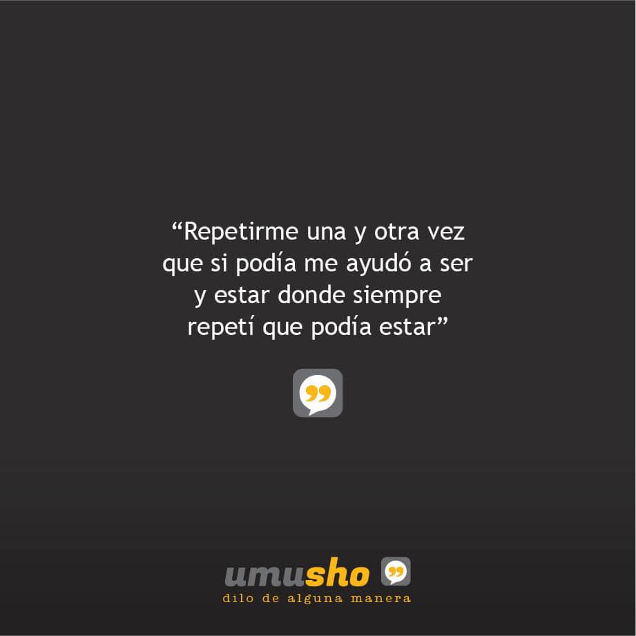 Repetirme una y otra vez que si podía me ayudó a ser y estar donde siempre repetí que podía estar.
