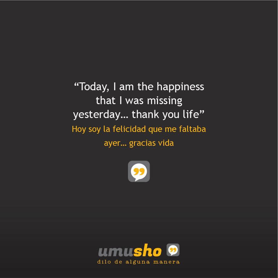 Today, I am the happiness that I was missing yesterday thank you life. - Hoy soy la felicidad que me faltaba ayer gracias vida.